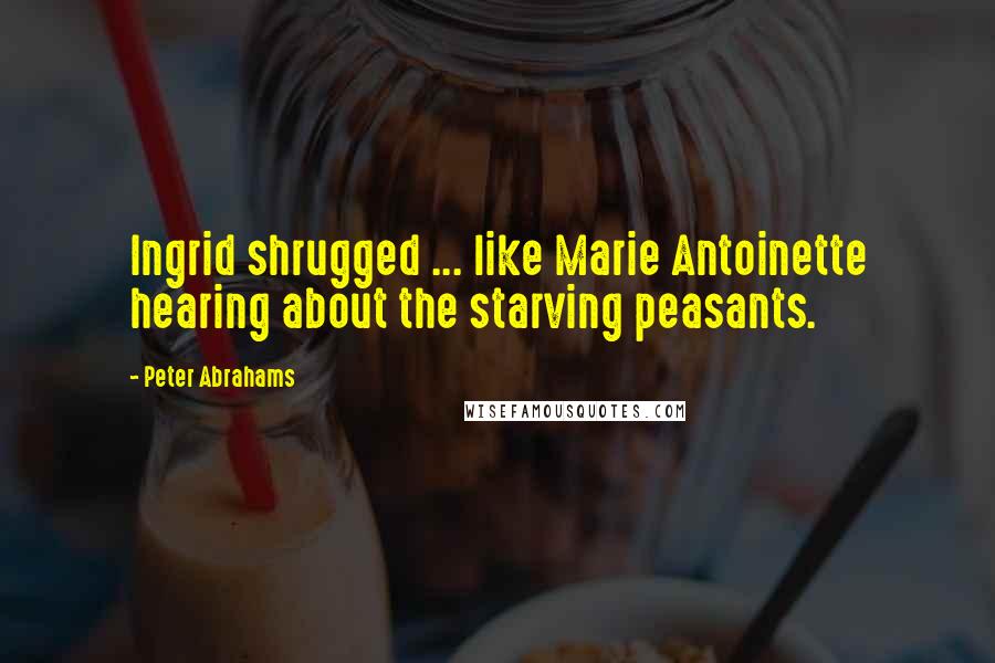 Peter Abrahams Quotes: Ingrid shrugged ... like Marie Antoinette hearing about the starving peasants.