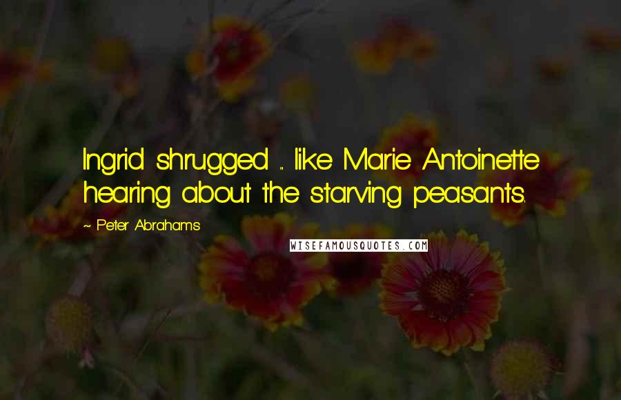 Peter Abrahams Quotes: Ingrid shrugged ... like Marie Antoinette hearing about the starving peasants.