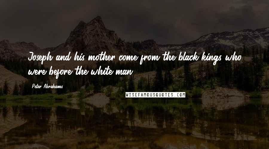 Peter Abrahams Quotes: Joseph and his mother come from the black kings who were before the white man.