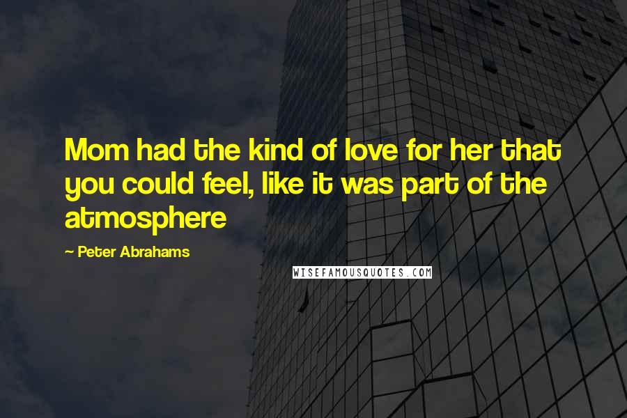 Peter Abrahams Quotes: Mom had the kind of love for her that you could feel, like it was part of the atmosphere