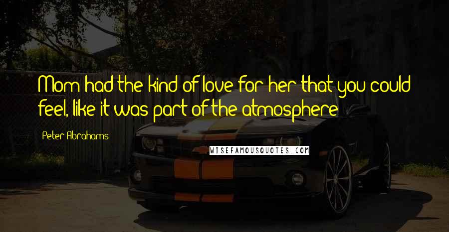 Peter Abrahams Quotes: Mom had the kind of love for her that you could feel, like it was part of the atmosphere