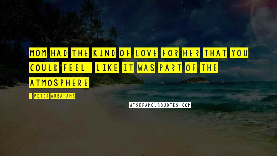 Peter Abrahams Quotes: Mom had the kind of love for her that you could feel, like it was part of the atmosphere