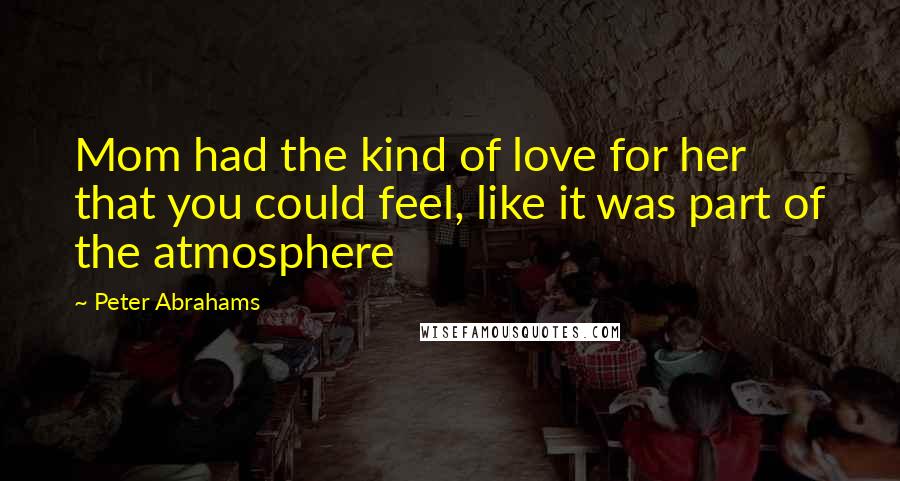 Peter Abrahams Quotes: Mom had the kind of love for her that you could feel, like it was part of the atmosphere