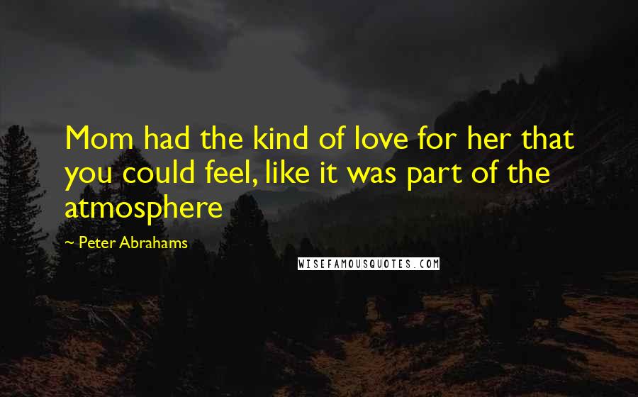 Peter Abrahams Quotes: Mom had the kind of love for her that you could feel, like it was part of the atmosphere