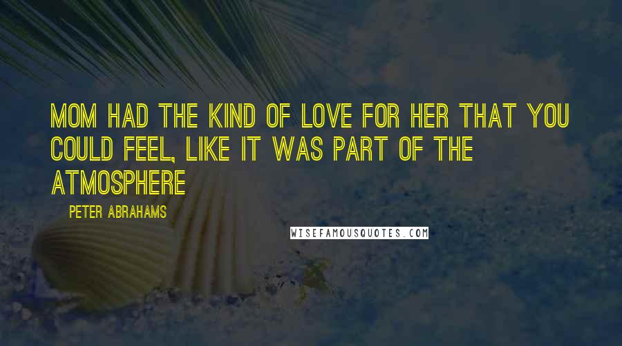Peter Abrahams Quotes: Mom had the kind of love for her that you could feel, like it was part of the atmosphere