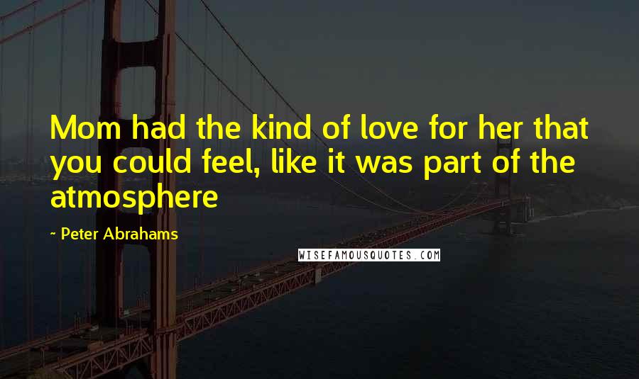 Peter Abrahams Quotes: Mom had the kind of love for her that you could feel, like it was part of the atmosphere