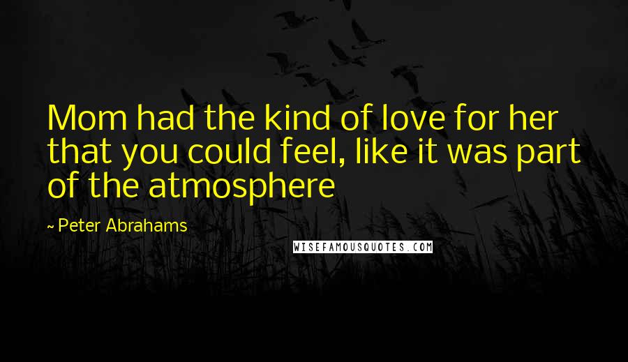 Peter Abrahams Quotes: Mom had the kind of love for her that you could feel, like it was part of the atmosphere
