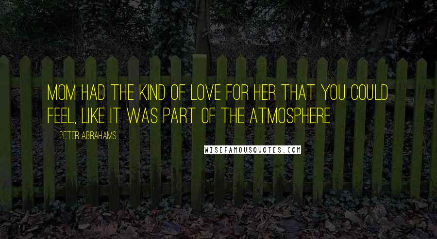 Peter Abrahams Quotes: Mom had the kind of love for her that you could feel, like it was part of the atmosphere