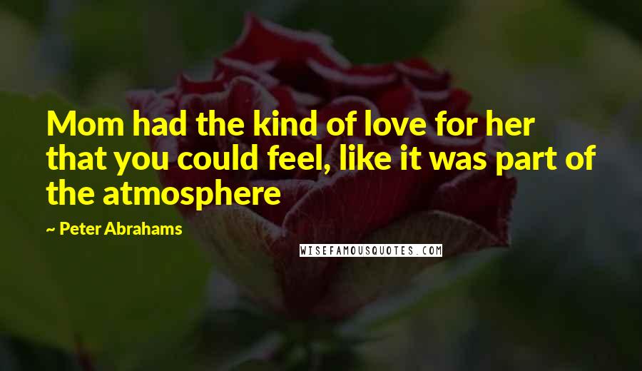 Peter Abrahams Quotes: Mom had the kind of love for her that you could feel, like it was part of the atmosphere