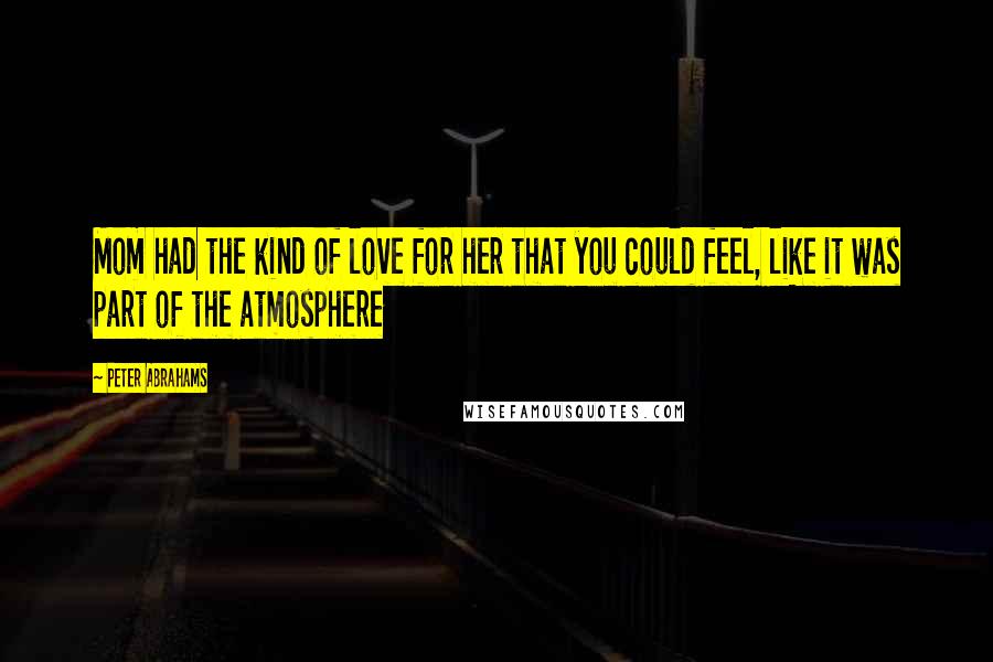 Peter Abrahams Quotes: Mom had the kind of love for her that you could feel, like it was part of the atmosphere