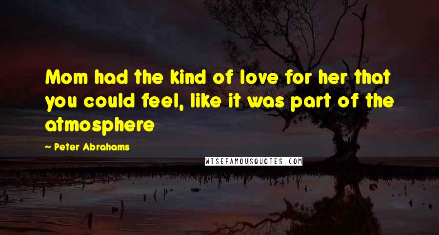 Peter Abrahams Quotes: Mom had the kind of love for her that you could feel, like it was part of the atmosphere
