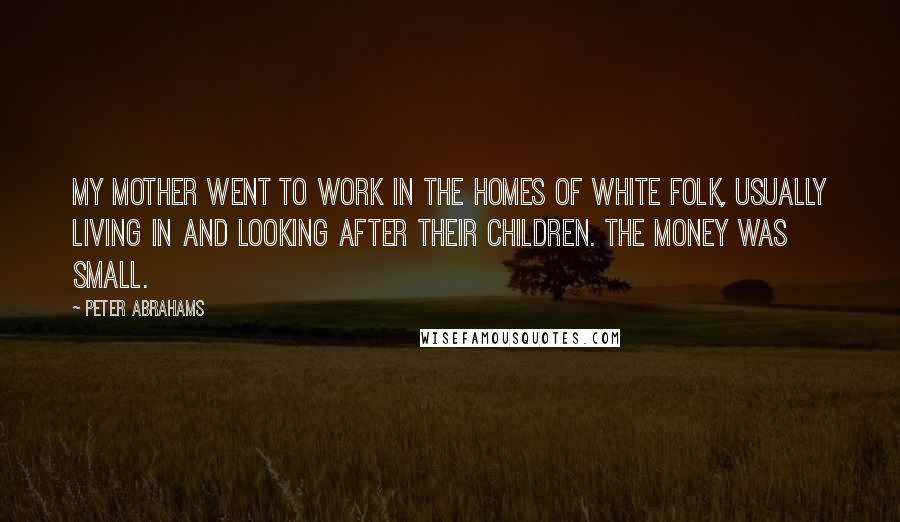 Peter Abrahams Quotes: My mother went to work in the homes of white folk, usually living in and looking after their children. The money was small.