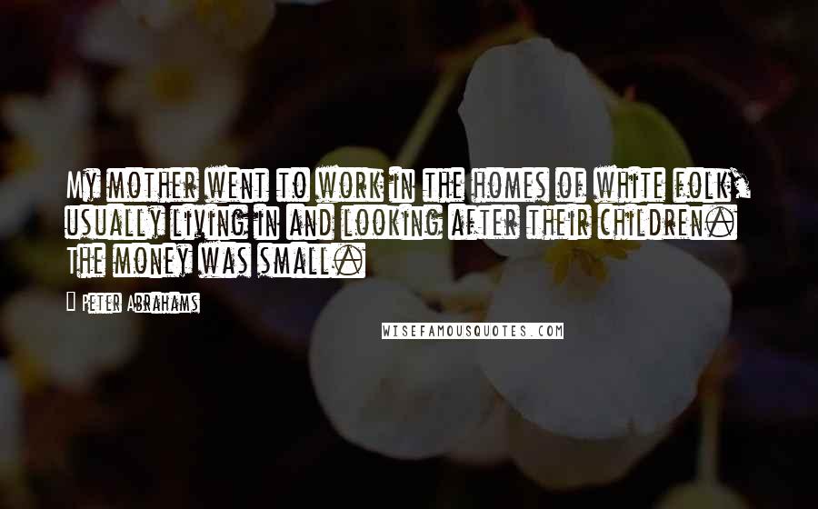 Peter Abrahams Quotes: My mother went to work in the homes of white folk, usually living in and looking after their children. The money was small.