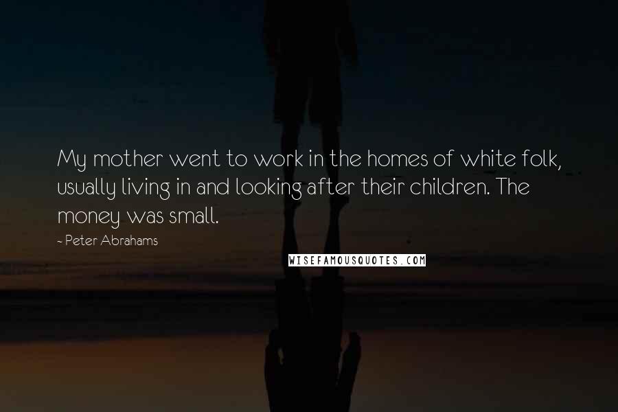 Peter Abrahams Quotes: My mother went to work in the homes of white folk, usually living in and looking after their children. The money was small.