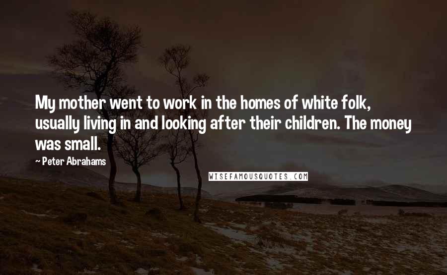 Peter Abrahams Quotes: My mother went to work in the homes of white folk, usually living in and looking after their children. The money was small.