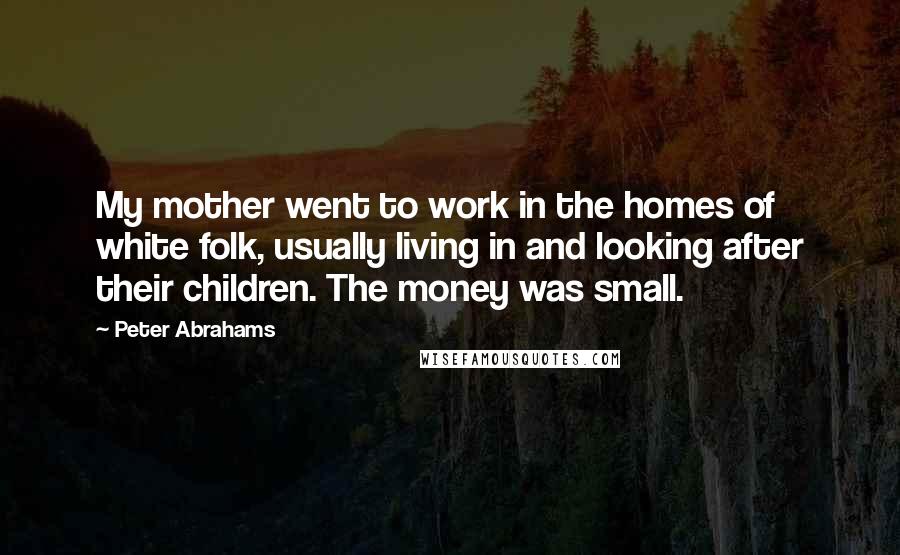 Peter Abrahams Quotes: My mother went to work in the homes of white folk, usually living in and looking after their children. The money was small.