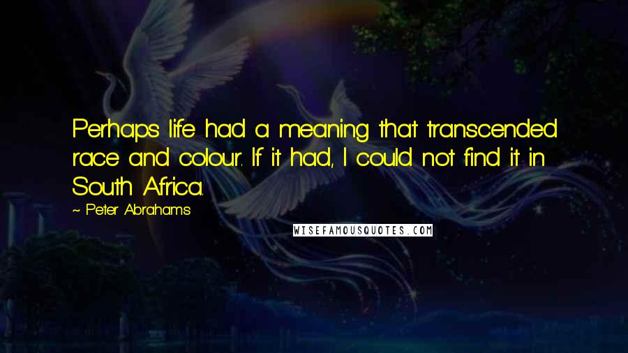 Peter Abrahams Quotes: Perhaps life had a meaning that transcended race and colour. If it had, I could not find it in South Africa.