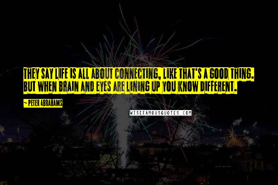 Peter Abrahams Quotes: They say life is all about connecting, like that's a good thing. But when brain and eyes are lining up you know different.