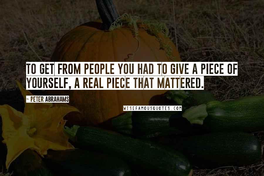 Peter Abrahams Quotes: To get from people you had to give a piece of yourself, a real piece that mattered.