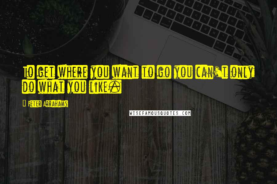 Peter Abrahams Quotes: To get where you want to go you can't only do what you like.