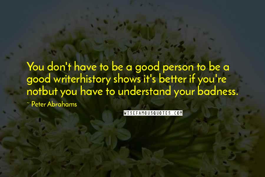 Peter Abrahams Quotes: You don't have to be a good person to be a good writerhistory shows it's better if you're notbut you have to understand your badness.