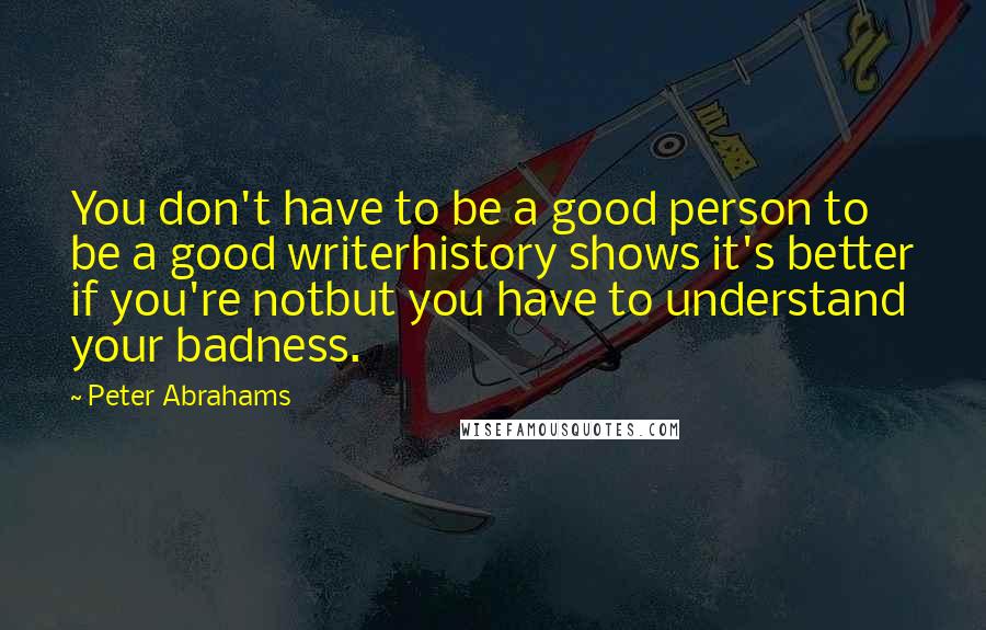 Peter Abrahams Quotes: You don't have to be a good person to be a good writerhistory shows it's better if you're notbut you have to understand your badness.