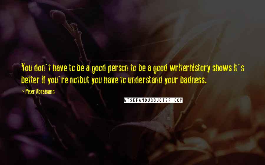 Peter Abrahams Quotes: You don't have to be a good person to be a good writerhistory shows it's better if you're notbut you have to understand your badness.