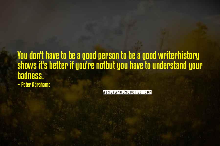 Peter Abrahams Quotes: You don't have to be a good person to be a good writerhistory shows it's better if you're notbut you have to understand your badness.