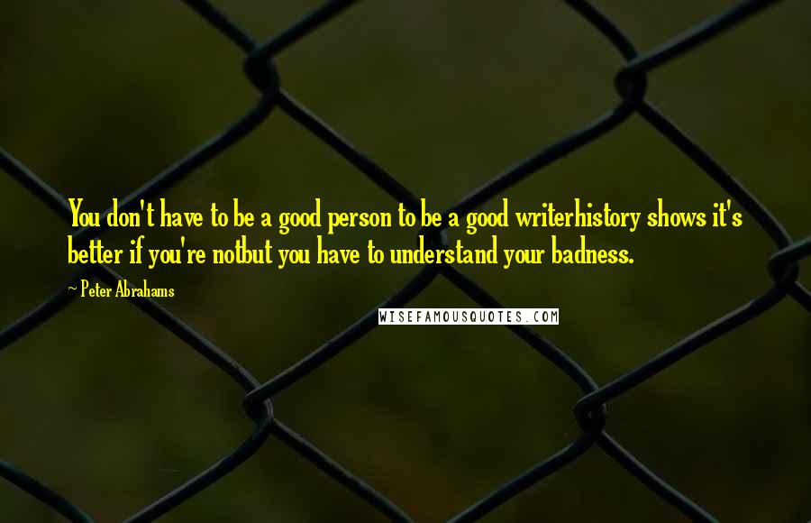 Peter Abrahams Quotes: You don't have to be a good person to be a good writerhistory shows it's better if you're notbut you have to understand your badness.