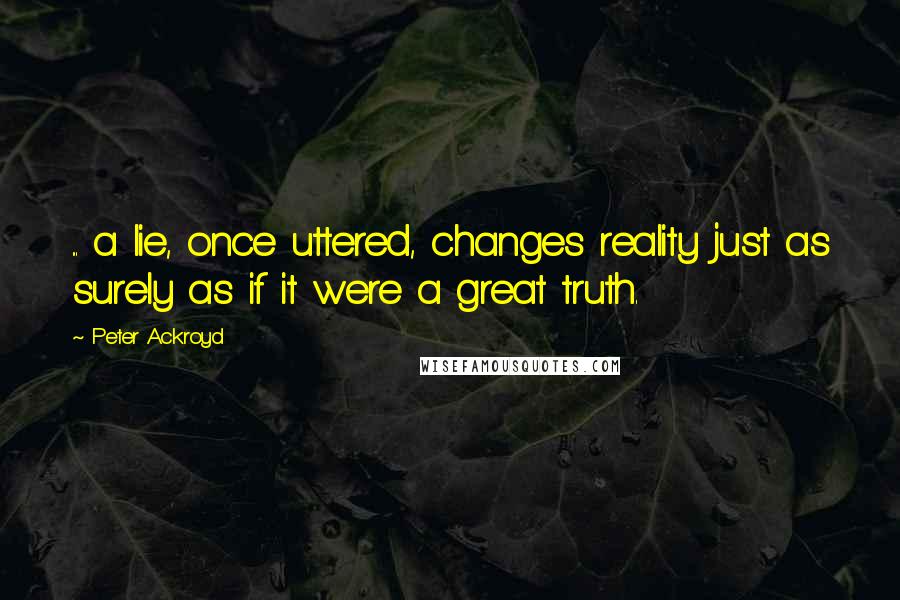 Peter Ackroyd Quotes: ... a lie, once uttered, changes reality just as surely as if it were a great truth.