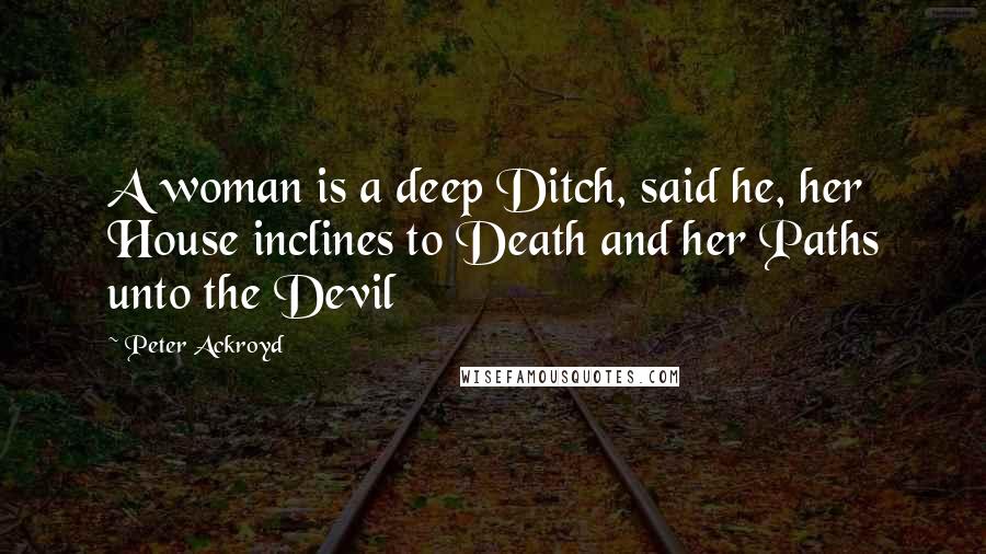 Peter Ackroyd Quotes: A woman is a deep Ditch, said he, her House inclines to Death and her Paths unto the Devil