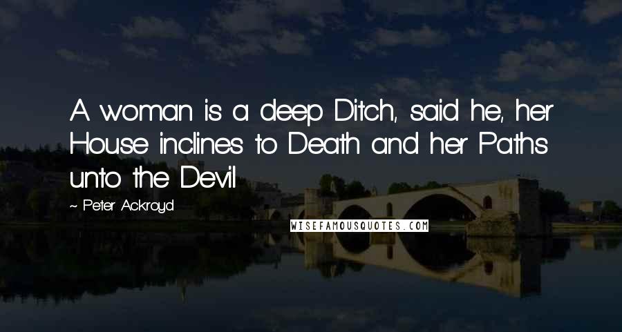 Peter Ackroyd Quotes: A woman is a deep Ditch, said he, her House inclines to Death and her Paths unto the Devil