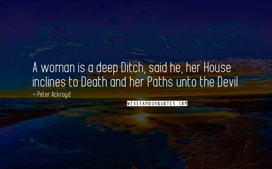 Peter Ackroyd Quotes: A woman is a deep Ditch, said he, her House inclines to Death and her Paths unto the Devil