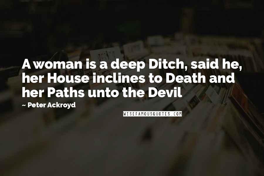 Peter Ackroyd Quotes: A woman is a deep Ditch, said he, her House inclines to Death and her Paths unto the Devil