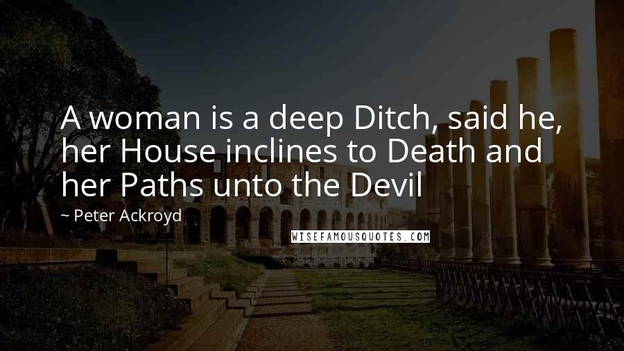 Peter Ackroyd Quotes: A woman is a deep Ditch, said he, her House inclines to Death and her Paths unto the Devil