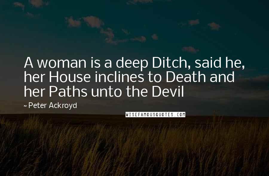 Peter Ackroyd Quotes: A woman is a deep Ditch, said he, her House inclines to Death and her Paths unto the Devil