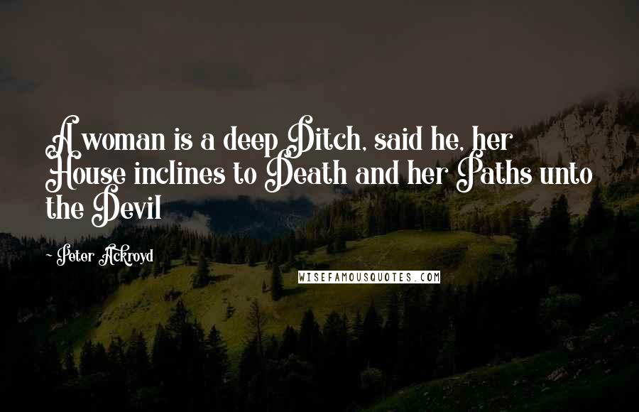 Peter Ackroyd Quotes: A woman is a deep Ditch, said he, her House inclines to Death and her Paths unto the Devil