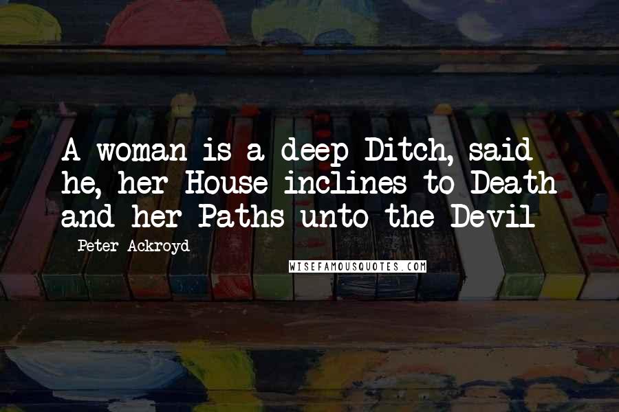 Peter Ackroyd Quotes: A woman is a deep Ditch, said he, her House inclines to Death and her Paths unto the Devil