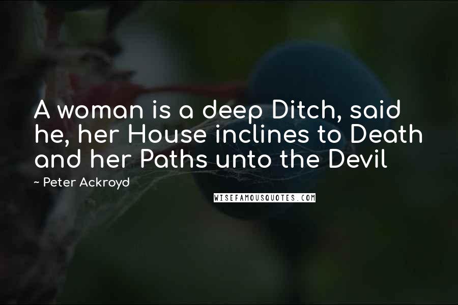 Peter Ackroyd Quotes: A woman is a deep Ditch, said he, her House inclines to Death and her Paths unto the Devil