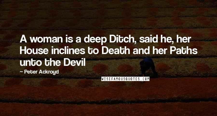 Peter Ackroyd Quotes: A woman is a deep Ditch, said he, her House inclines to Death and her Paths unto the Devil