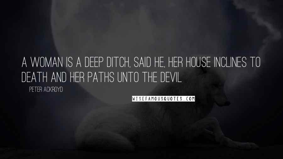 Peter Ackroyd Quotes: A woman is a deep Ditch, said he, her House inclines to Death and her Paths unto the Devil