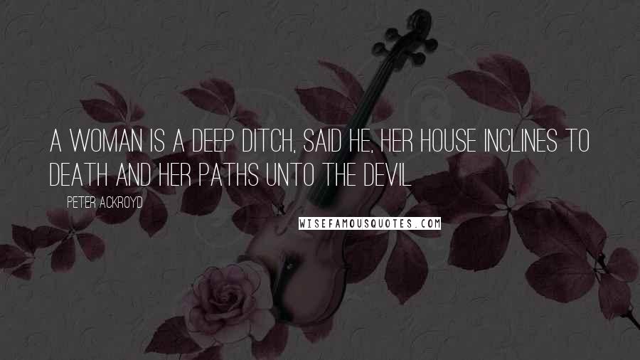 Peter Ackroyd Quotes: A woman is a deep Ditch, said he, her House inclines to Death and her Paths unto the Devil
