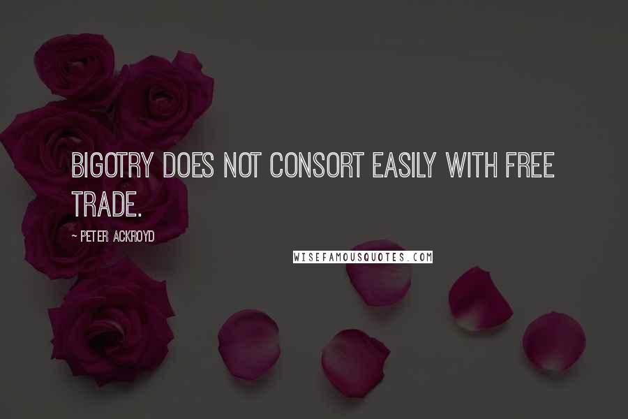 Peter Ackroyd Quotes: Bigotry does not consort easily with free trade.