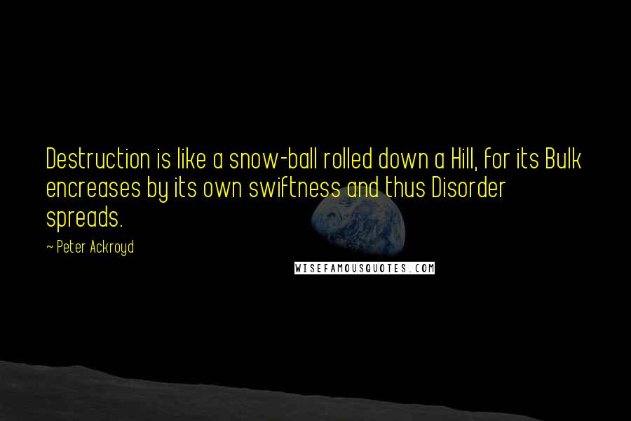 Peter Ackroyd Quotes: Destruction is like a snow-ball rolled down a Hill, for its Bulk encreases by its own swiftness and thus Disorder spreads.