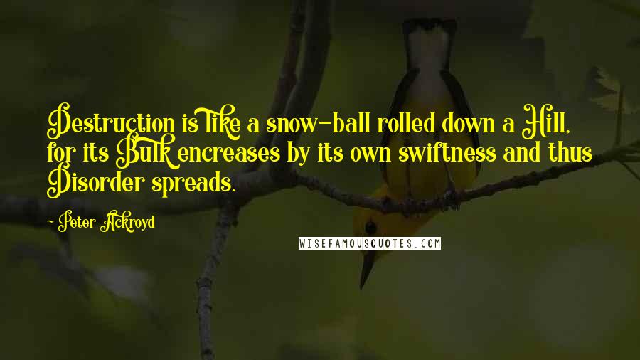 Peter Ackroyd Quotes: Destruction is like a snow-ball rolled down a Hill, for its Bulk encreases by its own swiftness and thus Disorder spreads.