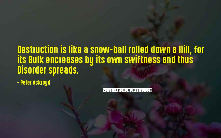 Peter Ackroyd Quotes: Destruction is like a snow-ball rolled down a Hill, for its Bulk encreases by its own swiftness and thus Disorder spreads.