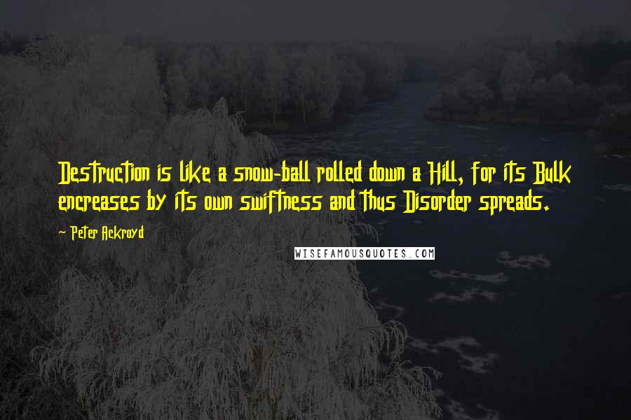 Peter Ackroyd Quotes: Destruction is like a snow-ball rolled down a Hill, for its Bulk encreases by its own swiftness and thus Disorder spreads.