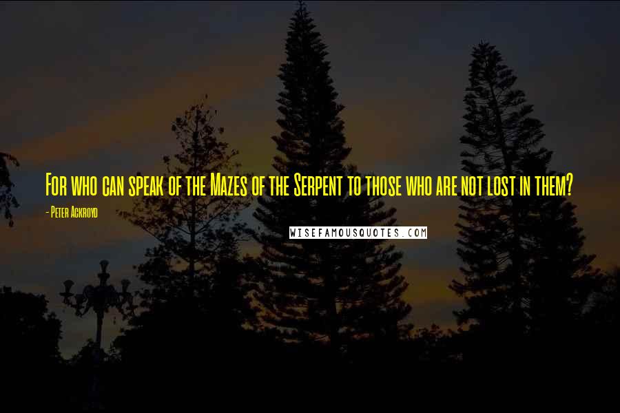 Peter Ackroyd Quotes: For who can speak of the Mazes of the Serpent to those who are not lost in them?