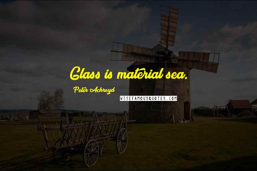 Peter Ackroyd Quotes: Glass is material sea.