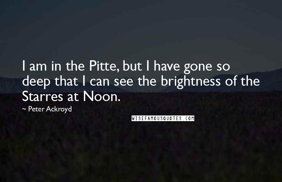 Peter Ackroyd Quotes: I am in the Pitte, but I have gone so deep that I can see the brightness of the Starres at Noon.